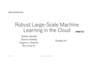 Robust Large-Scale Machine
Learning in the Cloud
Steffen Rendle
Dennis Fetterly
Eugene J. Shekita
Bor-yiing Su
Google Inc.
[KDDʼ16]
2017/3/17 Yuto Yamaguchi@CAML 1
機械学習情報交換会
 