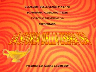 GLI ALUNNI    DELLE CLASSI 1^A E 1^B SC.PRIMARIA &quot;C.VERLATO&quot;-TEZZE 2°CIRCOLO ARZIGNANO (VI) PRESENTANO LA STORIA DELLA ZEBRA ISA Progetto3t con Aladino   a.s.2010-2011 