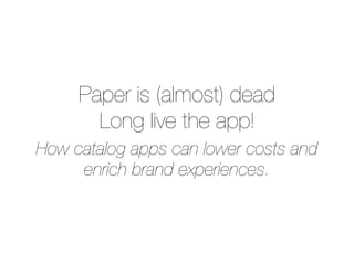 Paper is (almost) dead
       Long live the app!
How catalog apps can lower costs and
     enrich brand experiences.
 