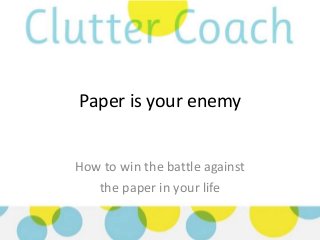 Paper is your enemy
How to win the battle against
the paper in your life
 