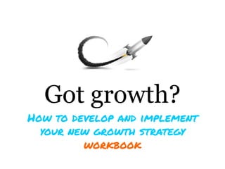 Got growth?
How to develop and implement
  your new growth strategy
         workbook
 
