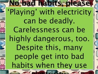 No bad habits, please
 No bad habits, please
‘Playing’ with electricity
‘Playing’ with electricity
     can be deadly.
     can be deadly.
  Carelessness can be
   Carelessness can be
 highly dangerous, too.
 highly dangerous, too.
   Despite this, many
    Despite this, many
   people get into bad
   people get into bad
  habits when they use
  habits when they use
 