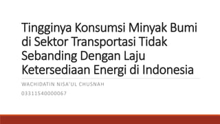 Tingginya Konsumsi Minyak Bumi
di Sektor Transportasi Tidak
Sebanding Dengan Laju
Ketersediaan Energi di Indonesia
WACHIDATIN NISA’UL CHUSNAH
03311540000067
 