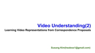 Susang Kim(healess1@gmail.com)
Video Understanding(2)
Learning Video Representations from Correspondence Proposals
 