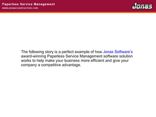 The following story is a perfect example of how  Jonas Software’s  award-winning Paperless Service Management software solution works to help make your business more efficient and give your company a competitive advantage. 