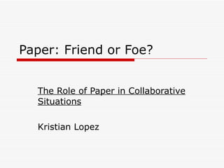 Paper: Friend or Foe?  The Role of Paper in Collaborative Situations Kristian Lopez 