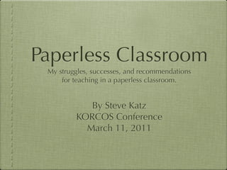 Paperless Classroom
 My struggles, successes, and recommendations
     for teaching in a paperless classroom.


            By Steve Katz
         KORCOS Conference
           March 11, 2011
 