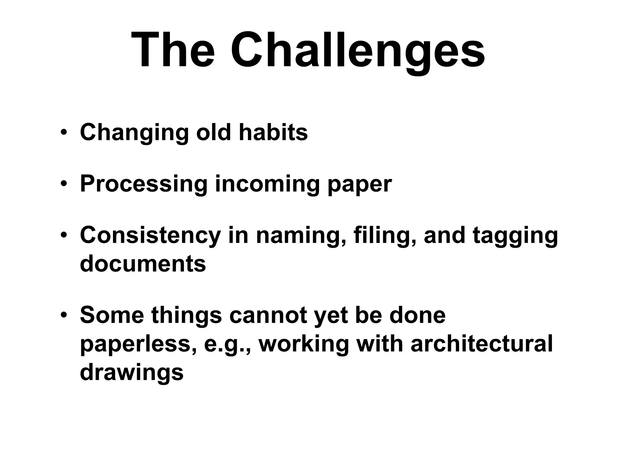 The Challenges
• Changing old habits
• Processing incoming paper
• Consistency in naming, filing, and tagging
documents
• Some things cannot yet be done
paperless, e.g., working with architectural
drawings
 