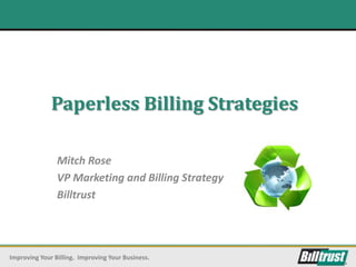 Paperless Billing Strategies

                Mitch Rose
                VP Marketing and Billing Strategy
                Billtrust




Improving Your Billing. Improving Your Business.
 