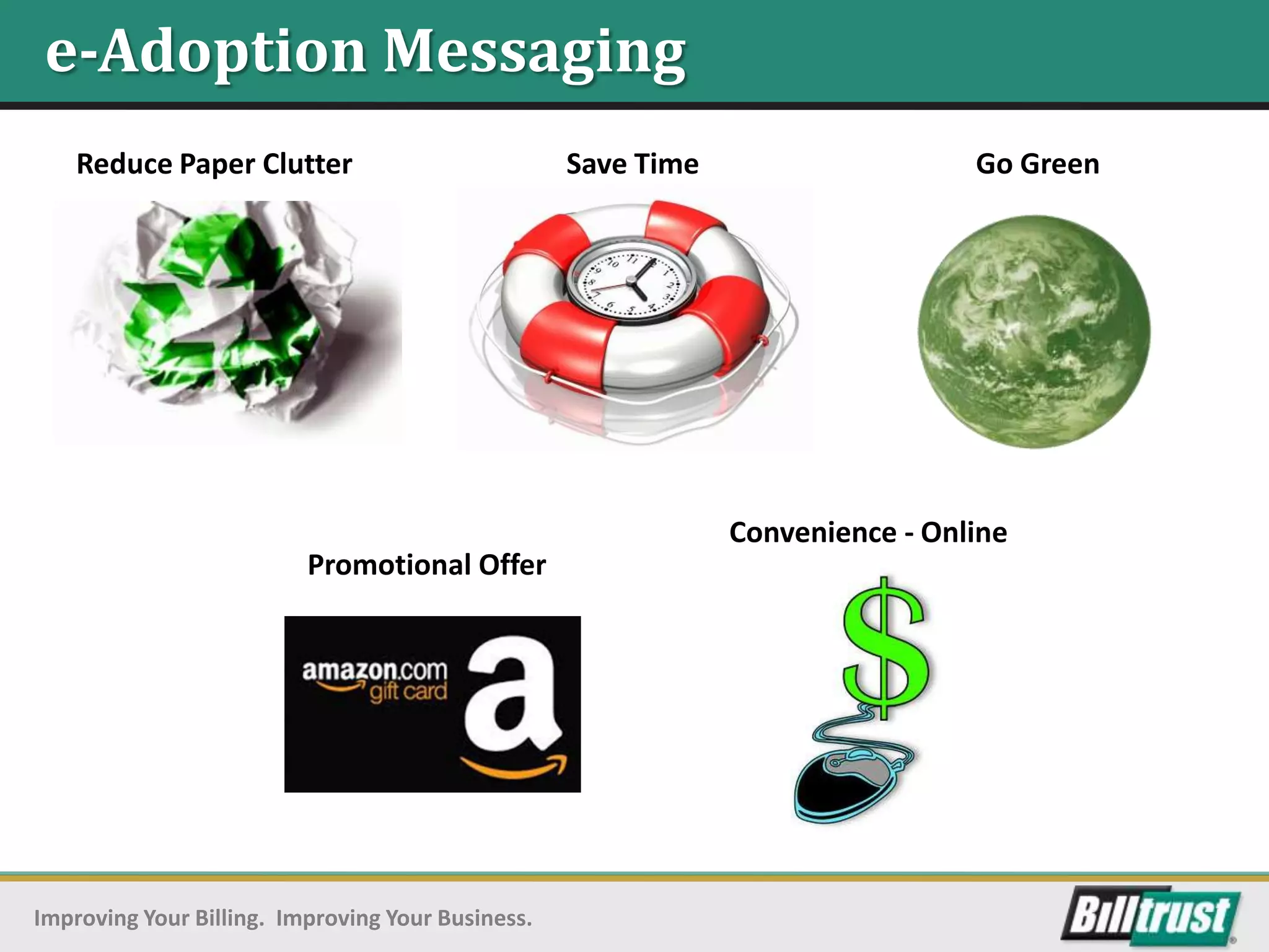 e-Adoption Messaging
    Reduce Paper Clutter                           Save Time                    Go Green




                                                               Convenience - Online
                          Promotional Offer




Improving Your Billing. Improving Your Business.
 