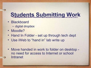 Students Submitting Work Blackboard digital dropbox Moodle? Hand In Folder - set up through tech dept Use iWeb to “hand in” lab write up Move handed in work to folder on desktop - no need for access to Internet or school Intranet 