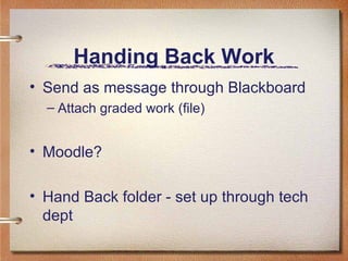 Handing Back Work Send as message through Blackboard Attach graded work (file) Moodle? Hand Back folder - set up through tech dept 
