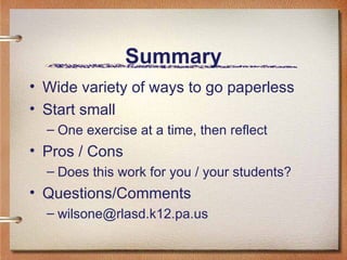 Summary Wide variety of ways to go paperless Start small One exercise at a time, then reflect Pros / Cons Does this work for you / your students? Questions/Comments [email_address] 