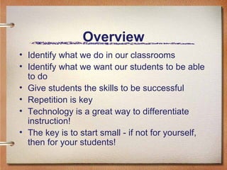 Overview Identify what we do in our classrooms Identify what we want our students to be able to do Give students the skills to be successful Repetition is key Technology is a great way to differentiate instruction! The key is to start small - if not for yourself, then for your students! 