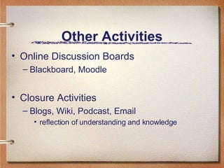Other Activities Online Discussion Boards Blackboard, Moodle Closure Activities Blogs, Wiki, Podcast, Email reflection of understanding and knowledge   