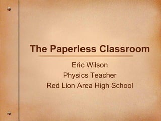 The Paperless Classroom Eric Wilson Physics Teacher Red Lion Area High School 