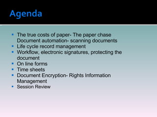 The true costs of paper- The paper chase Document automation- scanning documents Life cycle record management Workflow, electronic signatures, protecting the document On line forms  Time sheets  Document Encryption- Rights Information Management Session Review  