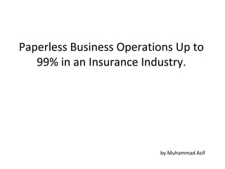 Paperless Business Operations Up to
   99% in an Insurance Industry.




                          by Muhammad Asif
 