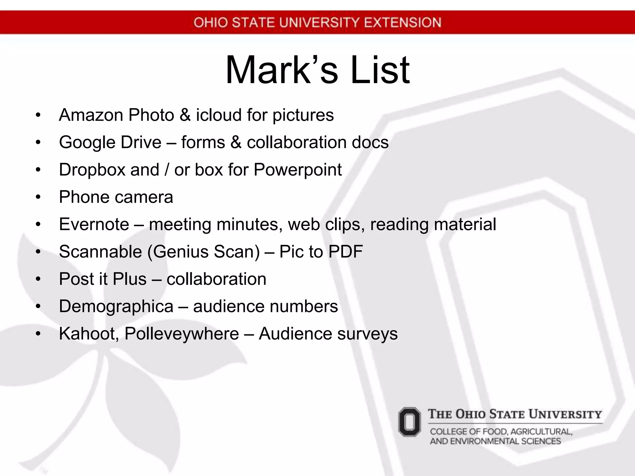 Mark’s List
• Amazon Photo & icloud for pictures
• Google Drive – forms & collaboration docs
• Dropbox and / or box for Powerpoint
• Phone camera
• Evernote – meeting minutes, web clips, reading material
• Scannable (Genius Scan) – Pic to PDF
• Post it Plus – collaboration
• Demographica – audience numbers
• Kahoot, Polleveywhere – Audience surveys
 