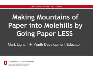 OHIO STATE UNIVERSITY EXTENSION
Making Mountains of
Paper into Molehills by
Going Paper LESS
Mark Light, 4-H Youth Development Educator
 