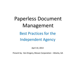 Paperless Document
Management
Best Practices for the
Independent Agency
April 10, 2013
Present by: Ken Kingery, Mosaic Corporation – Atlanta, GA
 