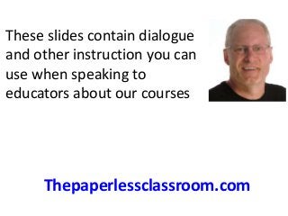 These slides contain dialogue 
and other instruction you can 
use when speaking to 
educators about our courses 
Thepaperlessclassroom.com 
 