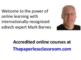 Welcome to the power of 
online learning with 
internationally-recognized 
edtech expert Mark Barnes 
Accredited online courses at 
Thepaperlessclassroom.com 
 