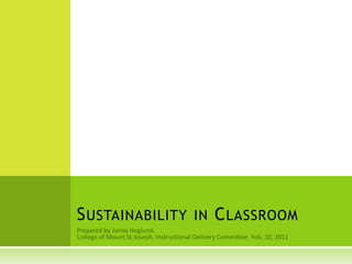 Prepared by Janna Hoglund.  College of Mount St Joseph. Instructional Delivery Committee. Feb. 10, 2011 Sustainability in Classroom 