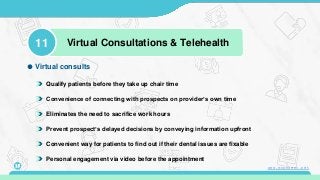 Qualify patients before they take up chair time
Convenience of connecting with prospects on provider’s own time
Eliminates the need to sacrifice work hours
Prevent prospect’s delayed decisions by conveying information upfront
Convenient way for patients to find out if their dental issues are fixable
Virtual consults
Personal engagement via video before the appointment
11 Virtual Consultations & Telehealth
15 www.mconsent.net
 