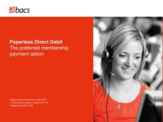 Paperless Direct Debit
The preferred membership
payment option

© Bacs Payment Schemes Limited 2013
2 Thomas More Square, London E1W 1YN
Telephone 020 3217 8370

 