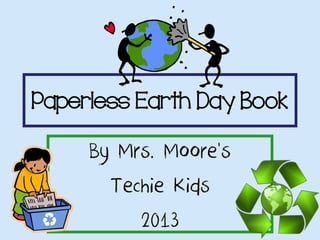 Paperless Earth Day Book
By Mrs. Moore’s
Techie Kids
2013
 