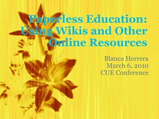 Paperless Education: Using Wikis and Other Online Resources Blanca Herrera March 6, 2010 CUE Conference 