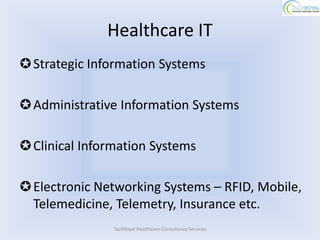 Healthcare IT
Strategic Information Systems

Administrative Information Systems

Clinical Information Systems

Electronic Networking Systems – RFID, Mobile,
 Telemedicine, Telemetry, Insurance etc.
               TachRoyal Healthcare Consultancy Services
 