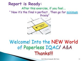 After this exercise, if you feel….
“ Now it’s the final n perfect , Then go for minimum
Prints”
Welcome! Into the NEW World
of Paperless IQAC/ A&A
Thanks!!!
14Prof. Bharat Kangude. BGC Pune.
 
