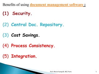 Benefits of using document management software :
(1) Security.
(2) Central Doc. Repository.
(3) Cost Savings.
(4) Process Consistency.
(5) Integration.
5Prof. Bharat Kangude. BGC Pune.
 