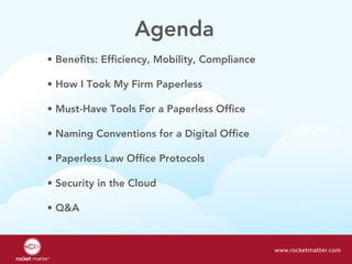 • Benefits: Efficiency, Mobility, Compliance
• How I Took My Firm Paperless
• Must-Have Tools For a Paperless Office
• Naming Conventions for a Digital Office
• Paperless Law Office Protocols
• Security in the Cloud
• Q&A
www.rocketmatter.com
Agenda
 