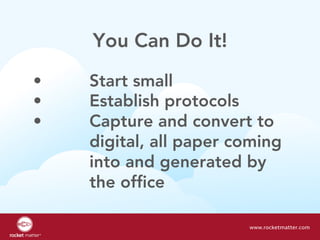 You Can Do It!
•  Start small
•  Establish protocols
•  Capture and convert to
digital, all paper coming
into and generated by
the office
www.rocketmatter.com
 