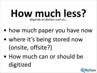 How	
  much	
  less?
depends	
  on	
  factors	
  such	
  as…

• how	
  much	
  paper	
  you	
  have	
  now	
  
• where	
  it’s	
  being	
  stored	
  now	
  
(onsite,	
  offsite?)	
  
• How	
  much	
  can	
  or	
  should	
  be	
  
digitized
15

 