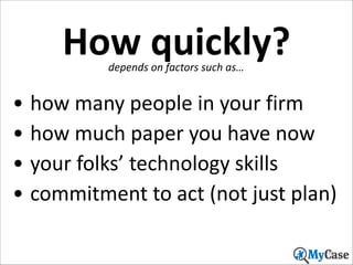 How	
  quickly?
depends	
  on	
  factors	
  such	
  as…

• how	
  many	
  people	
  in	
  your	
  firm	
  
• how	
  much	
  paper	
  you	
  have	
  now	
  
• your	
  folks’	
  technology	
  skills	
  
• commitment	
  to	
  act	
  (not	
  just	
  plan)
16

 