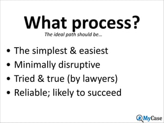 What	
  process?
The	
  ideal	
  path	
  should	
  be…

• The	
  simplest	
  &	
  easiest	
  
• Minimally	
  disruptive	
  
• Tried	
  &	
  true	
  (by	
  lawyers)	
  
• Reliable;	
  likely	
  to	
  succeed
17

 