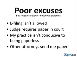 Poor	
  excuses
Bad	
  reasons	
  to	
  dismiss	
  becoming	
  paperless

• E-­‐filing	
  isn’t	
  allowed	
  
• Judge	
  requires	
  paper	
  in	
  court	
  
• My	
  practice	
  isn’t	
  conducive	
  to	
  
being	
  paperless	
  
• Other	
  attorneys	
  send	
  me	
  paper
22

 