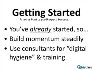 Getting	
  Started
Is	
  not	
  as	
  hard	
  as	
  you’d	
  expect,	
  because:

• You’ve	
  already	
  started,	
  so…	
  
• Build	
  momentum	
  steadily	
  
• Use	
  consultants	
  for	
  “digital	
  
hygiene”	
  &	
  training.
27

 
