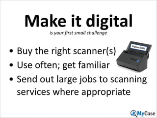 Make	
  it	
  digital
is	
  your	
  first	
  small	
  challenge

• Buy	
  the	
  right	
  scanner(s)	
  
• Use	
  often;	
  get	
  familiar	
  
• Send	
  out	
  large	
  jobs	
  to	
  scanning	
  
services	
  where	
  appropriate
Fujitsu

iX500

31

 