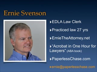 Ernie Svenson
‣EDLA Law Clerk
‣Practiced law 27 yrs
‣ErnieTheAttorney.net
‣“Acrobat in One Hour for
Lawyers” (ABA book)

‣PaperlessChase.com
‣ernie@paperlesschase.com

 