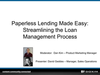 Paperless Lending Made Easy: Streamlining the Loan Management Process  Moderator:  Dan Kim – Product Marketing Manager Presenter: David Geddes – Manager, Sales Operations 