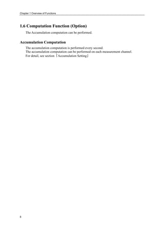 Chapter 1 Overview of Functions
8
1.6 Computation Function (Option)
The Accumulation computation can be performed.
Accumulation Computation
The accumulation computation is performed every second.
The accumulation computation can be performed on each measurement channel.
For detail, see section『Accumulation Setting』
 