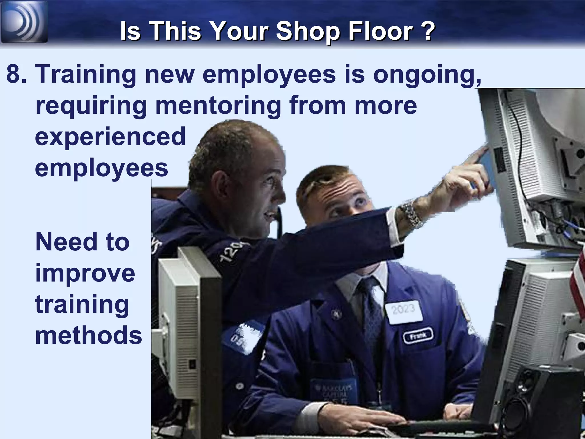 Is This Your Shop Floor ?
8. Training new employees is ongoing,
   requiring mentoring from more
   experienced
   employees

  Need to
  improve
  training
  methods
 