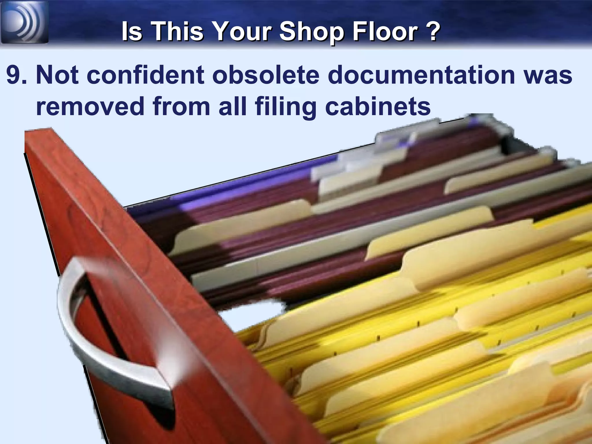 Is This Your Shop Floor ?
9. Not confident obsolete documentation was
   removed from all filing cabinets
 