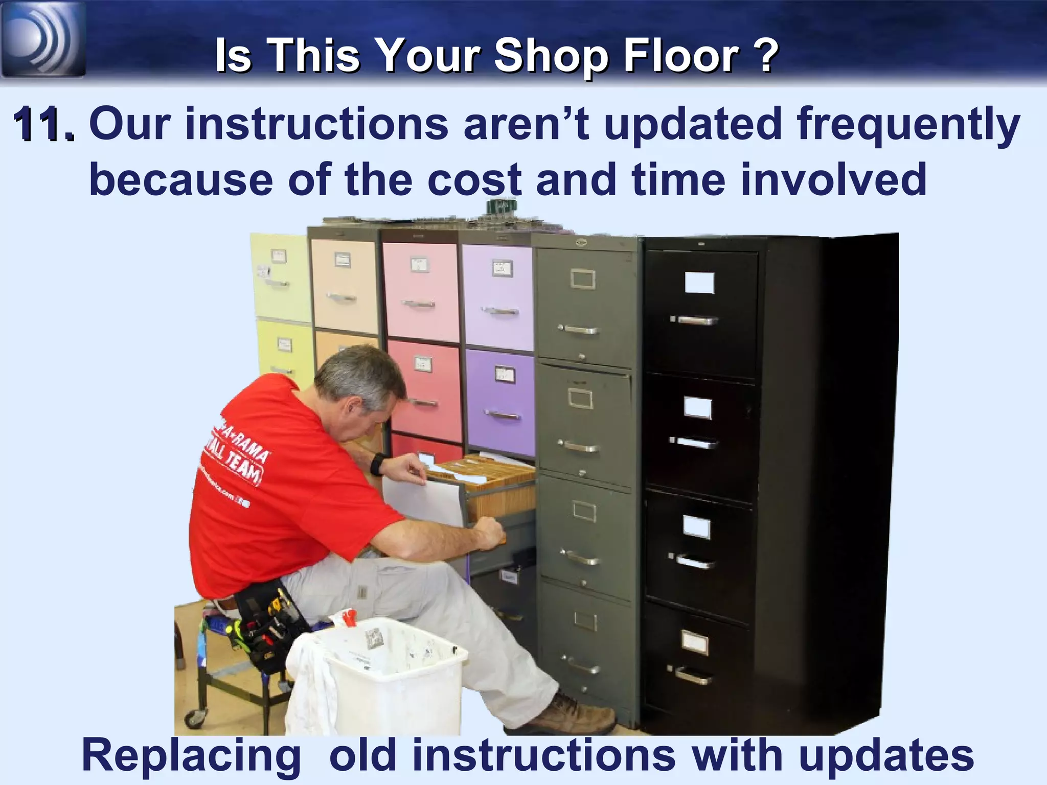 Is This Your Shop Floor ?
11. Our instructions aren’t updated frequently
    because of the cost and time involved




   Replacing old instructions with updates
 