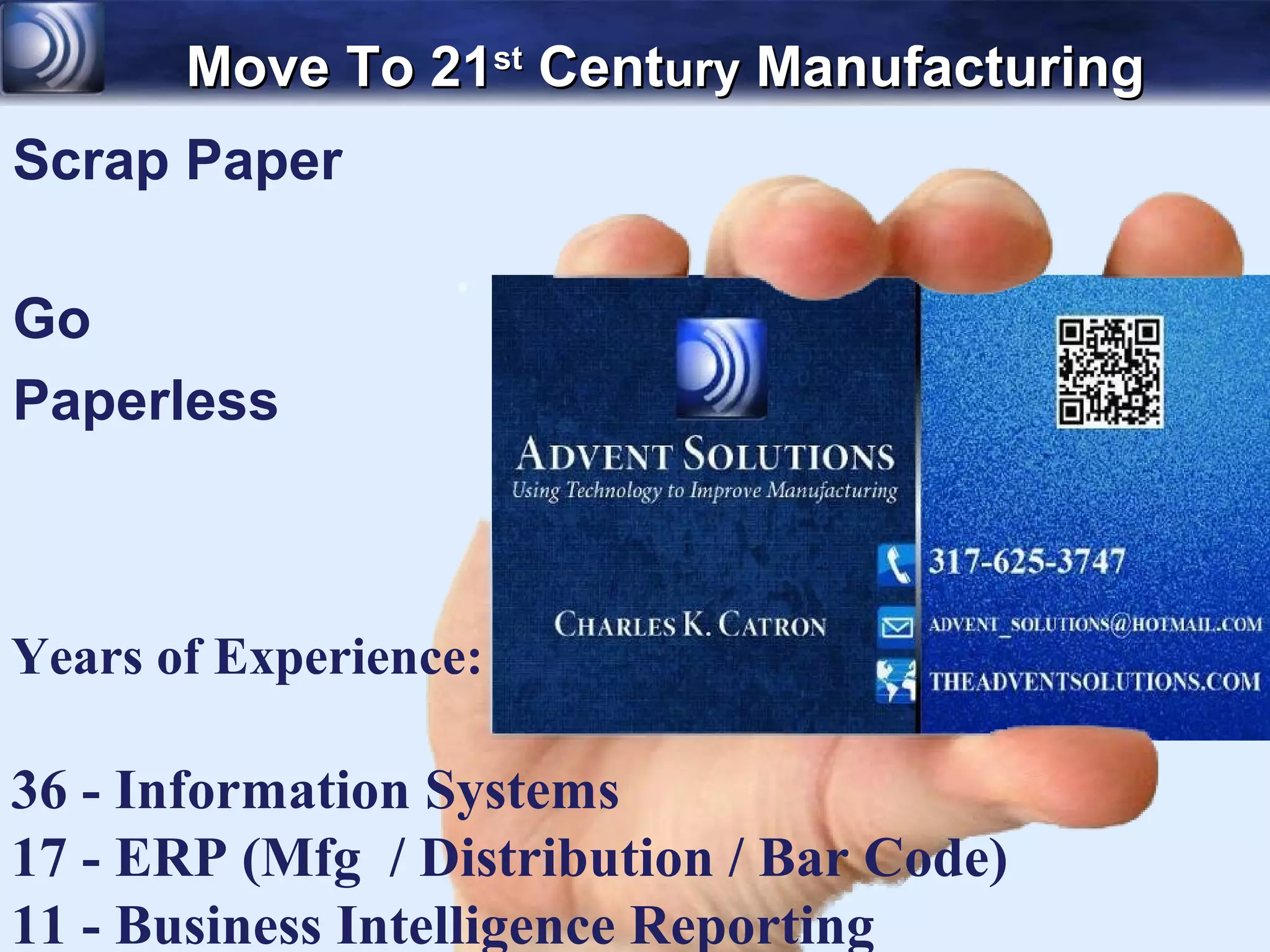 Move To 21st Century Manufacturing
Scrap Paper

Go
Paperless



Years of Experience:

36 - Information Systems
17 - ERP (Mfg / Distribution / Bar Code)
11 - Business Intelligence Reporting
 